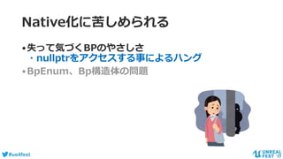 #ue4fest
•失って気づくBPのやさしさ
・nullptrをアクセスする事によるハング
•BpEnum、Bp構造体の問題
Native化に苦しめられる
 