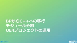 #ue4fest
BPからC++への移行
モジュール分割
UE4プロジェクトの運用
 