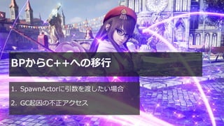 #ue4fest
BPからC++への移行
1. SpawnActorに引数を渡したい場合
2. GC起因の不正アクセス
 