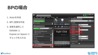 #ue4fest
BPの場合
1. Actorを作成
2. BPに変数を作成
3. 変数を選択して
Editable と
Expose on Spawn に
チェックを入れる
 