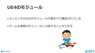 #ue4fest
UE4のモジュール
•エンジンそのものがモジュールの集まりで構成されている
•ゲームも複数のモジュールに分割することができる
 