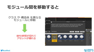#ue4fest
モジュール間を移動すると
クラス や 構造体 を異なる
モジュールに移動
BPの参照が切れて
アセットが壊れる
 