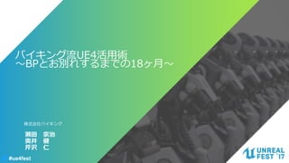 #ue4fest
バイキング流UE4活用術
～BPとお別れするまでの18ヶ月～
瀬田 宗治
奥井 健
芹沢 仁
株式会社バイキング
 