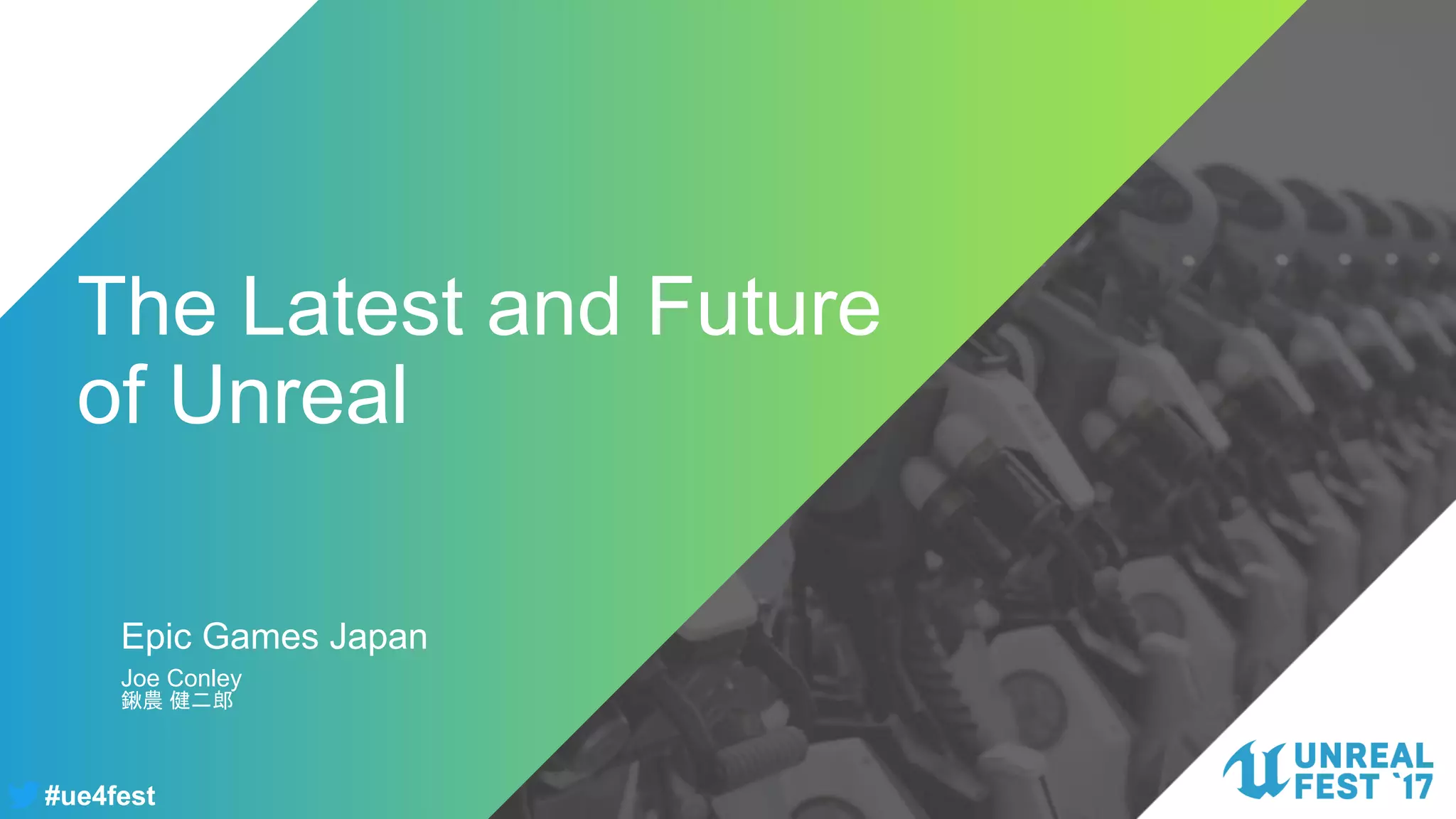 #ue4fest
The Latest and Future
of Unreal
Joe Conley
鍬農 健二郎
Epic Games Japan
 