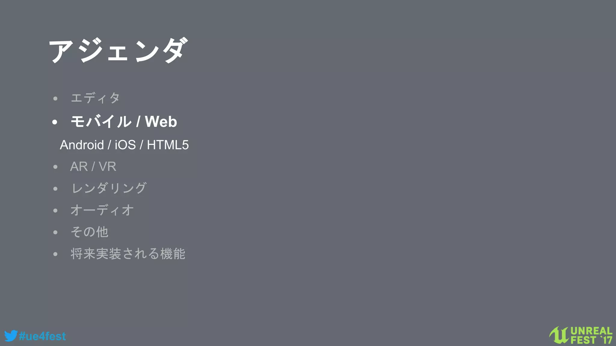 #ue4fest
アジェンダ
• エディタ
• モバイル / Web
Android / iOS / HTML5
• AR / VR
• レンダリング
• オーディオ
• その他
• 将来実装される機能
 