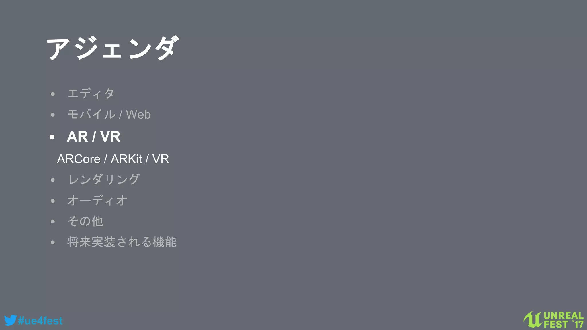 #ue4fest
アジェンダ
• エディタ
• モバイル / Web
• AR / VR
ARCore / ARKit / VR
• レンダリング
• オーディオ
• その他
• 将来実装される機能
 