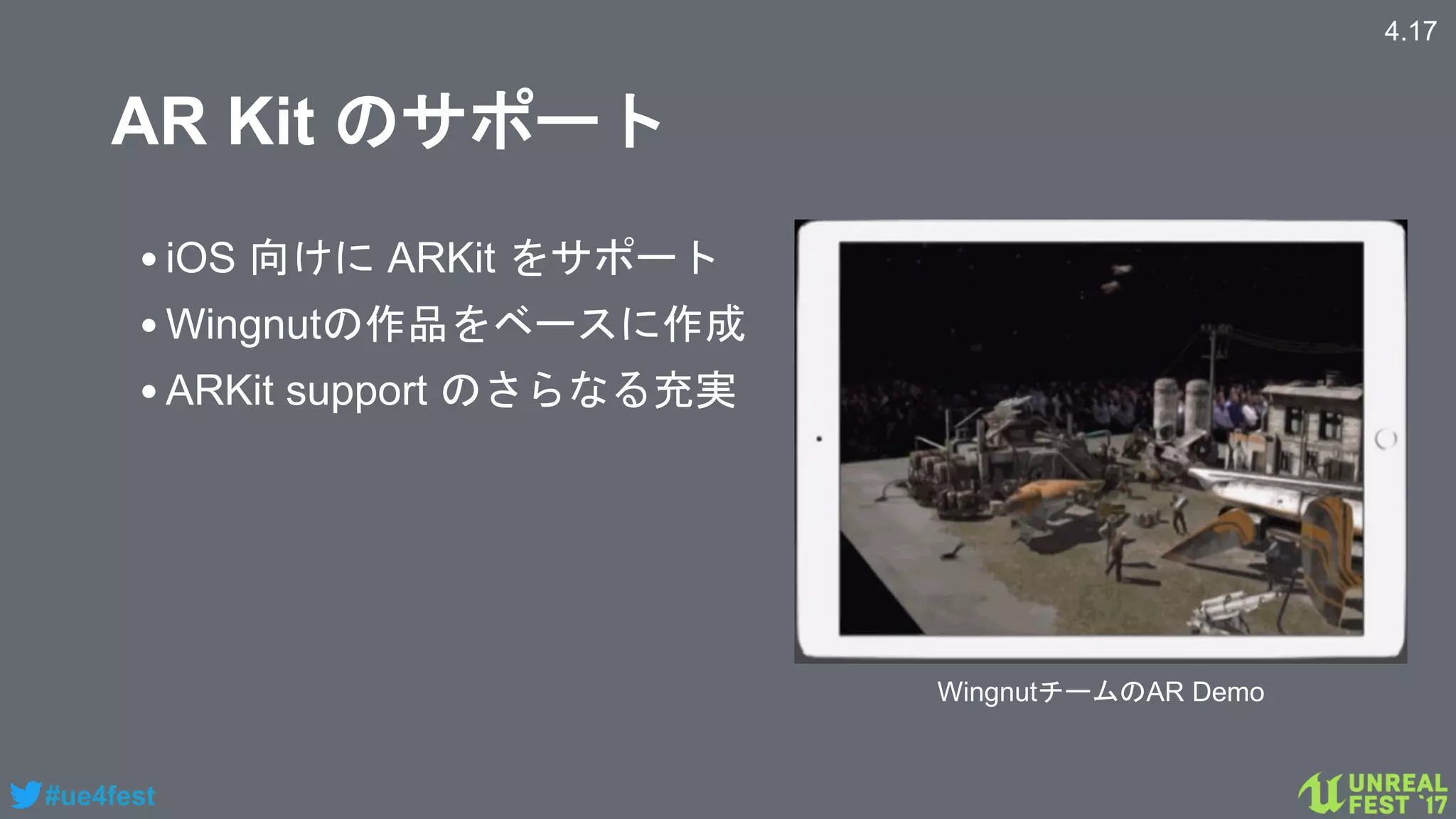 #ue4fest
AR Kit のサポート
•iOS 向けに ARKit をサポート
•Wingnutの作品をベースに作成
•ARKit support のさらなる充実
4.17
WingnutチームのAR Demo
 