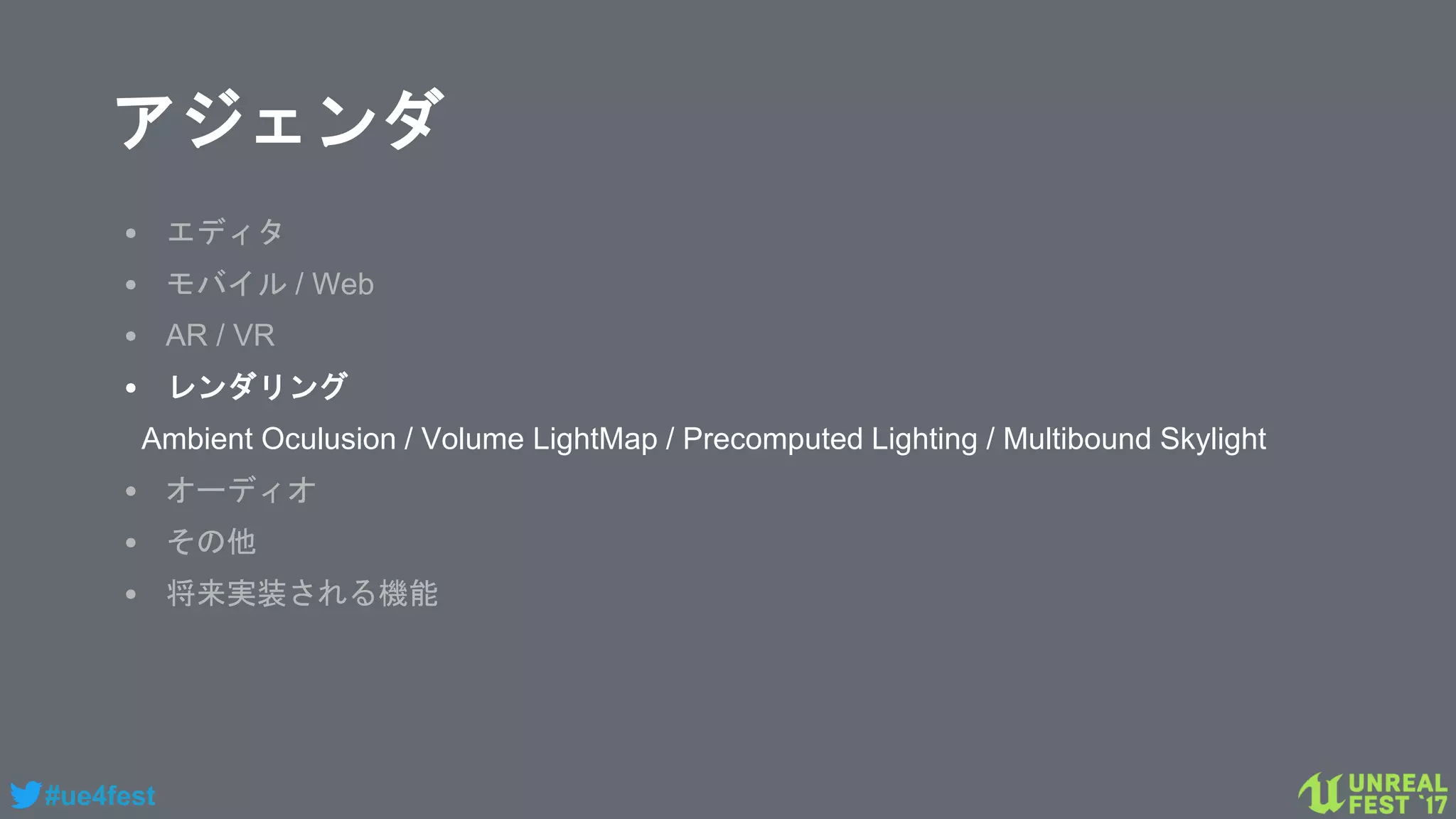 #ue4fest
アジェンダ
• エディタ
• モバイル / Web
• AR / VR
• レンダリング
Ambient Oculusion / Volume LightMap / Precomputed Lighting / Multibound Skylight
• オーディオ
• その他
• 将来実装される機能
 