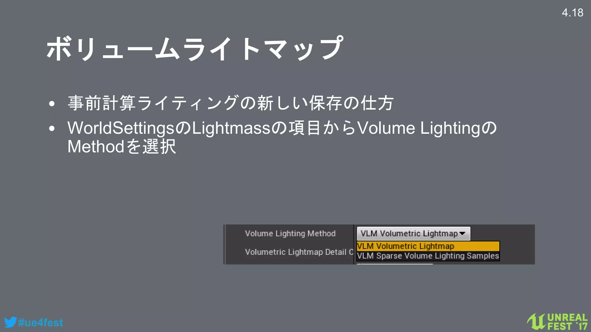 #ue4fest
ボリュームライトマップ
• 事前計算ライティングの新しい保存の仕方
• WorldSettingsのLightmassの項目からVolume Lightingの
Methodを選択
4.18
 