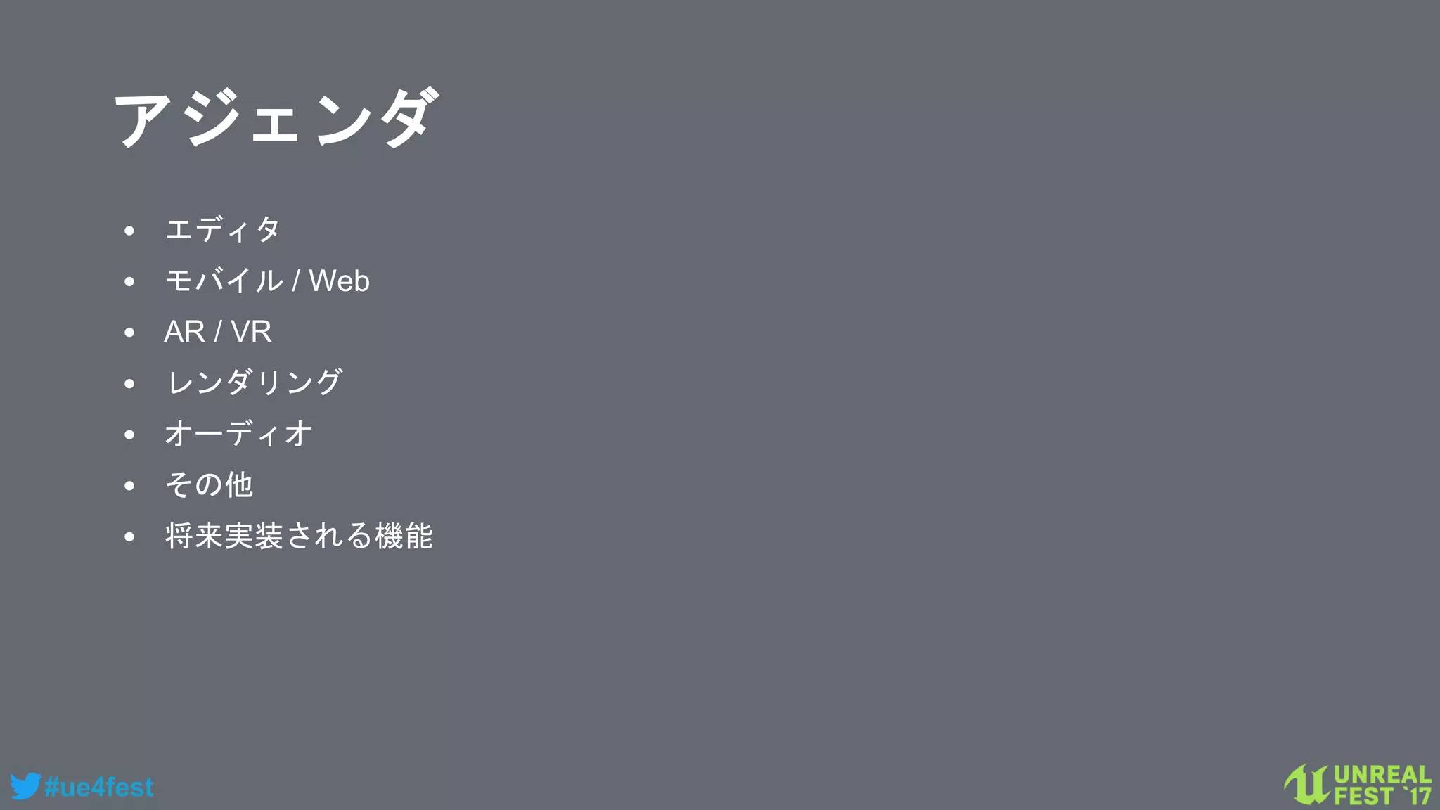 #ue4fest
アジェンダ
• エディタ
• モバイル / Web
• AR / VR
• レンダリング
• オーディオ
• その他
• 将来実装される機能
 