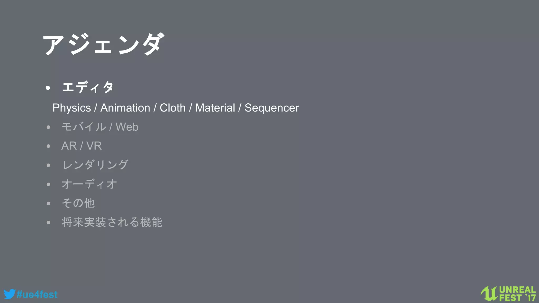 #ue4fest
アジェンダ
• エディタ
Physics / Animation / Cloth / Material / Sequencer
• モバイル / Web
• AR / VR
• レンダリング
• オーディオ
• その他
• 将来実装される機能
 