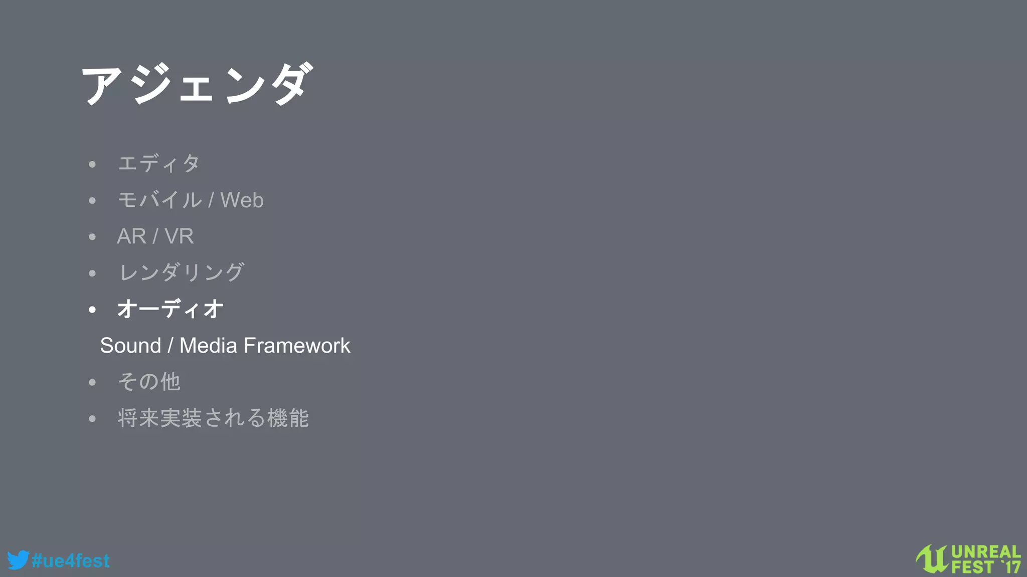 #ue4fest
アジェンダ
• エディタ
• モバイル / Web
• AR / VR
• レンダリング
• オーディオ
Sound / Media Framework
• その他
• 将来実装される機能
 