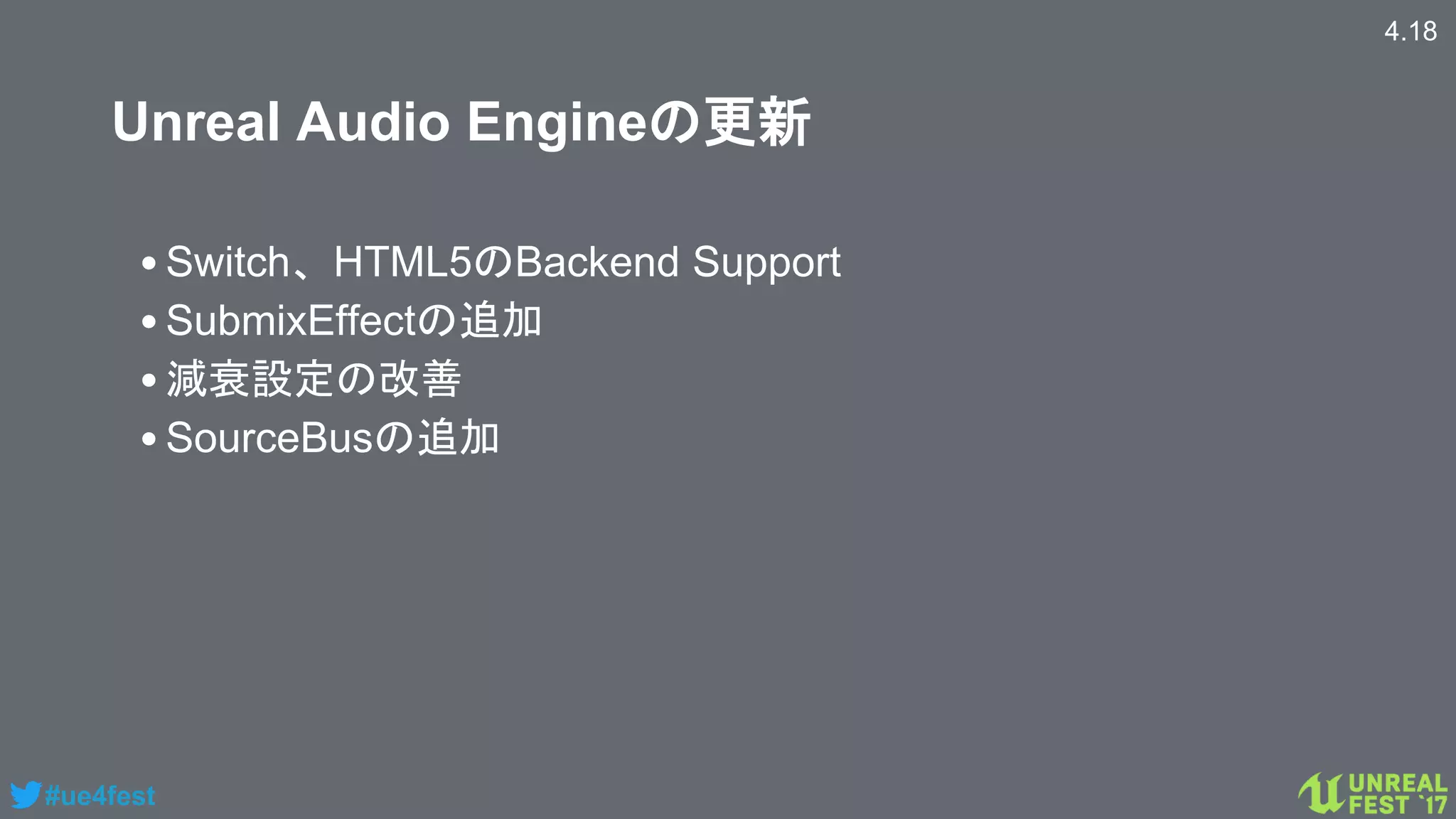 #ue4fest
Unreal Audio Engineの更新
•Switch、HTML5のBackend Support
•SubmixEffectの追加
•減衰設定の改善
•SourceBusの追加
4.18
 
