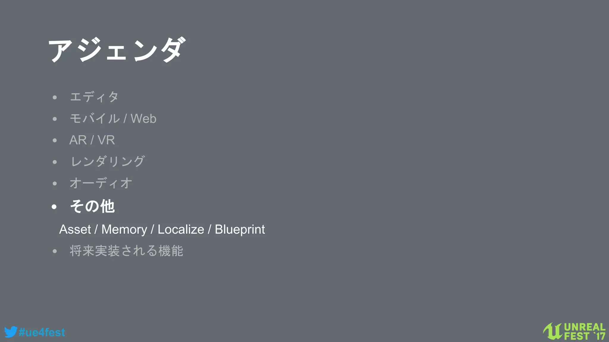 #ue4fest
アジェンダ
• エディタ
• モバイル / Web
• AR / VR
• レンダリング
• オーディオ
• その他
Asset / Memory / Localize / Blueprint
• 将来実装される機能
 