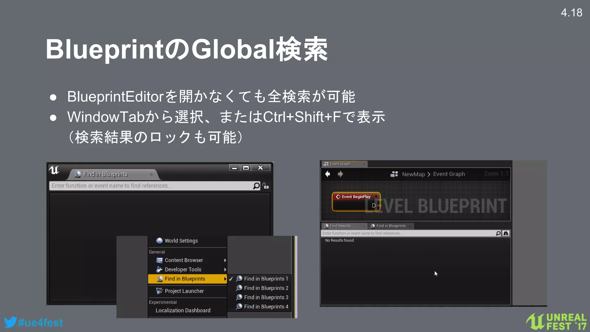 #ue4fest
BlueprintのGlobal検索
4.18
● BlueprintEditorを開かなくても全検索が可能
● WindowTabから選択、またはCtrl+Shift+Fで表示
（検索結果のロックも可能）
 