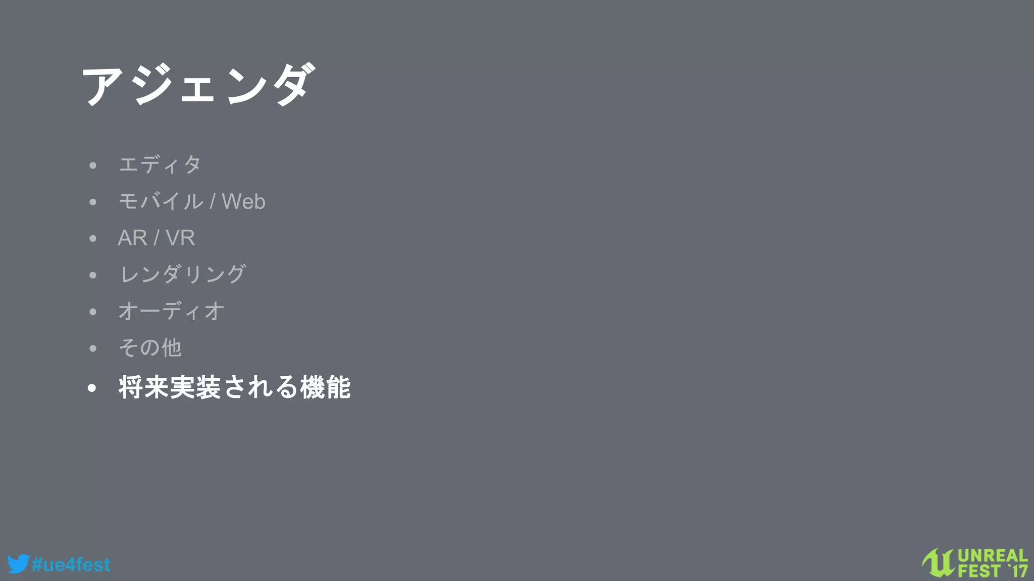 #ue4fest
アジェンダ
• エディタ
• モバイル / Web
• AR / VR
• レンダリング
• オーディオ
• その他
• 将来実装される機能
 