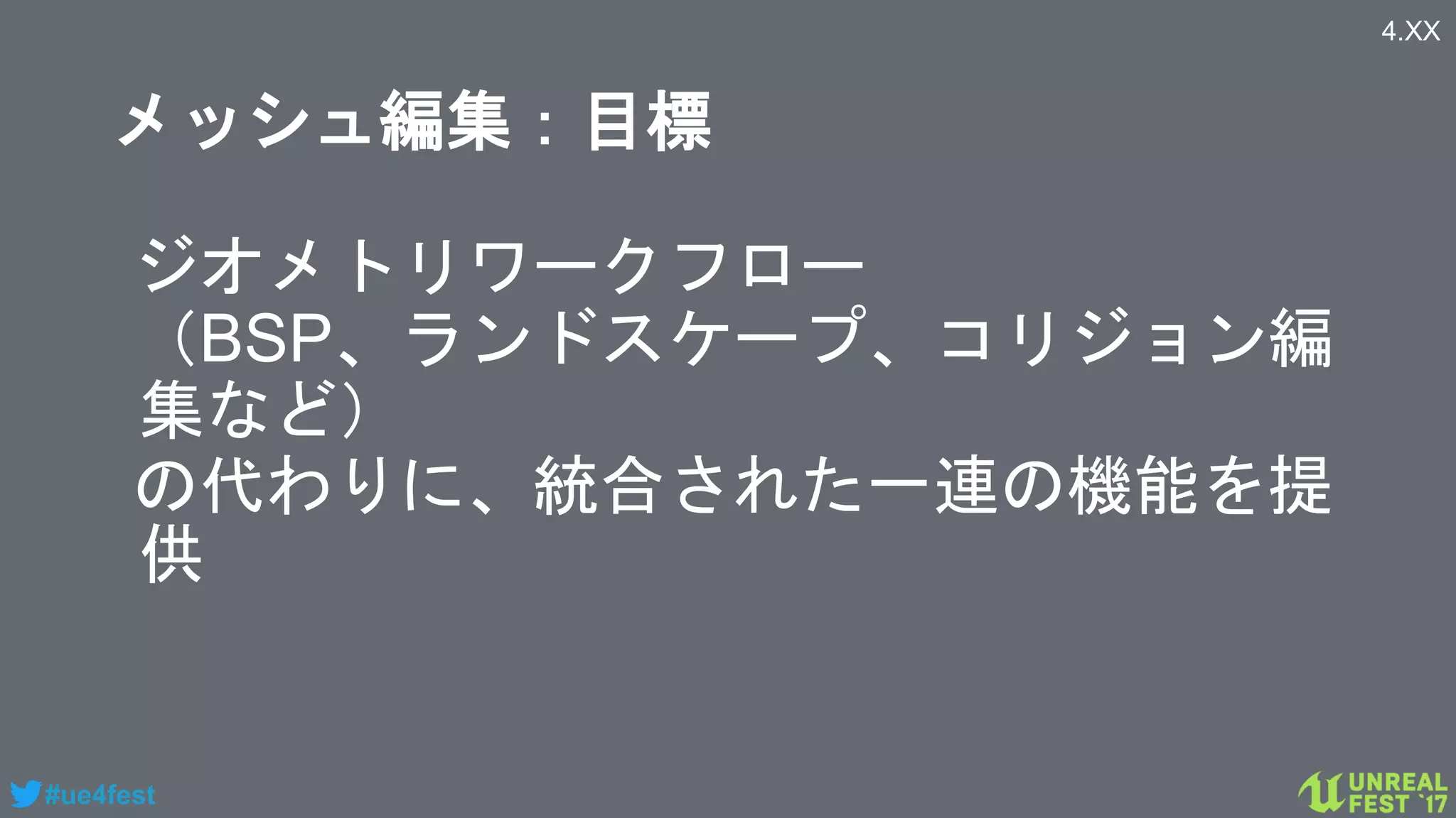 #ue4fest
メッシュ編集：目標
ジオメトリワークフロー
（BSP、ランドスケープ、コリジョン編
集など）
の代わりに、統合された一連の機能を提
供
4.XX
 