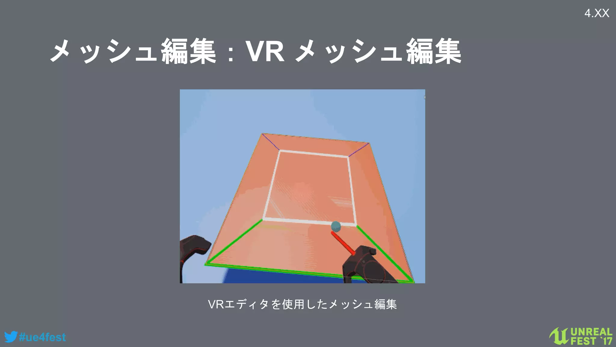 #ue4fest
メッシュ編集：VR メッシュ編集
4.XX
VRエディタを使用したメッシュ編集
 