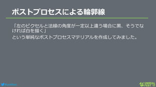 #ue4fest
ポストプロセスによる輪郭線
「左のピクセルと法線の角度が一定以上違う場合に黒、そうでな
ければ白を描く」
という単純なポストプロセスマテリアルを作成してみました。
 