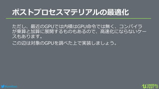 #ue4fest
ポストプロセスマテリアルの最適化
ただし、最近のGPUでは内積はGPU命令では無く、コンパイラ
が乗算と加算に展開するものもあるので、高速化にならないケー
スもあります。
この辺は対象のGPUを調べた上で実装しましょう。
 