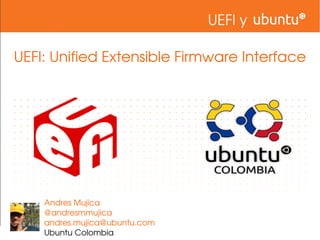 UEFI y

 UEFI: Unified Extensible Firmware Interface




     Andres Mujica
     @andresmmujica
     andres.mujica@ubuntu.com
     Ubuntu Colombia
 