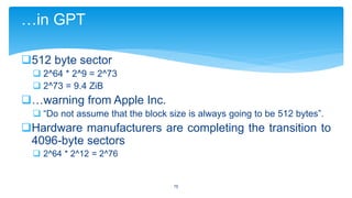 …in GPT
512 byte sector
 2^64 * 2^9 = 2^73
 2^73 = 9.4 ZiB

…warning from Apple Inc.
 “Do not assume that the block size is always going to be 512 bytes”.

Hardware manufacturers are completing the transition to
4096-byte sectors
 2^64 * 2^12 = 2^76

19

 