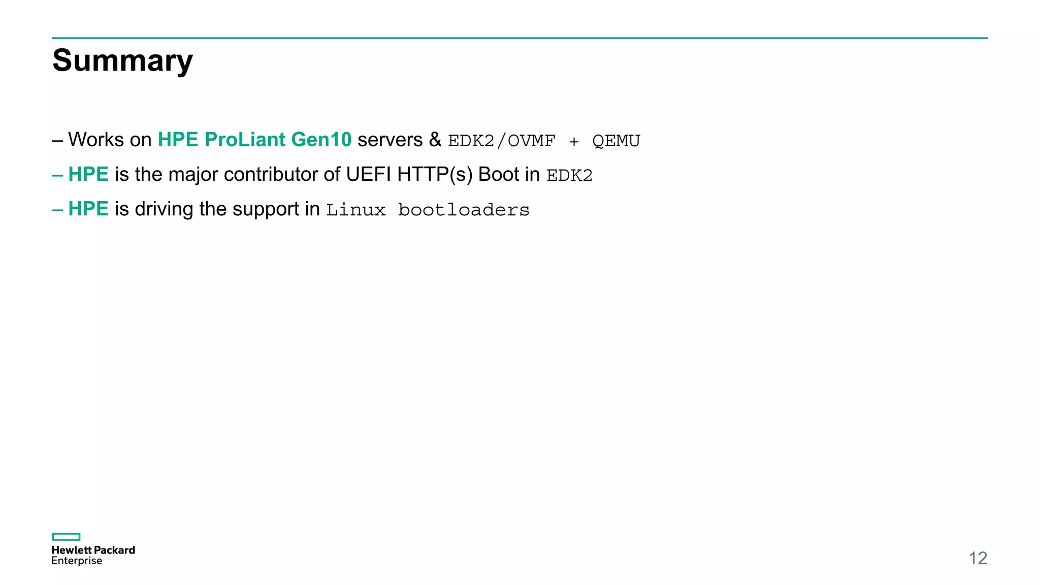 Summary
– Works on HPE ProLiant Gen10 servers & EDK2/OVMF + QEMU
– HPE is the major contributor of UEFI HTTP(s) Boot in EDK2
– HPE is driving the support in Linux bootloaders
12
 