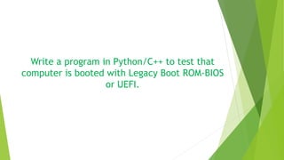 Write a program in Python/C++ to test that 
computer is booted with Legacy Boot ROM-BIOS 
or UEFI. 
 