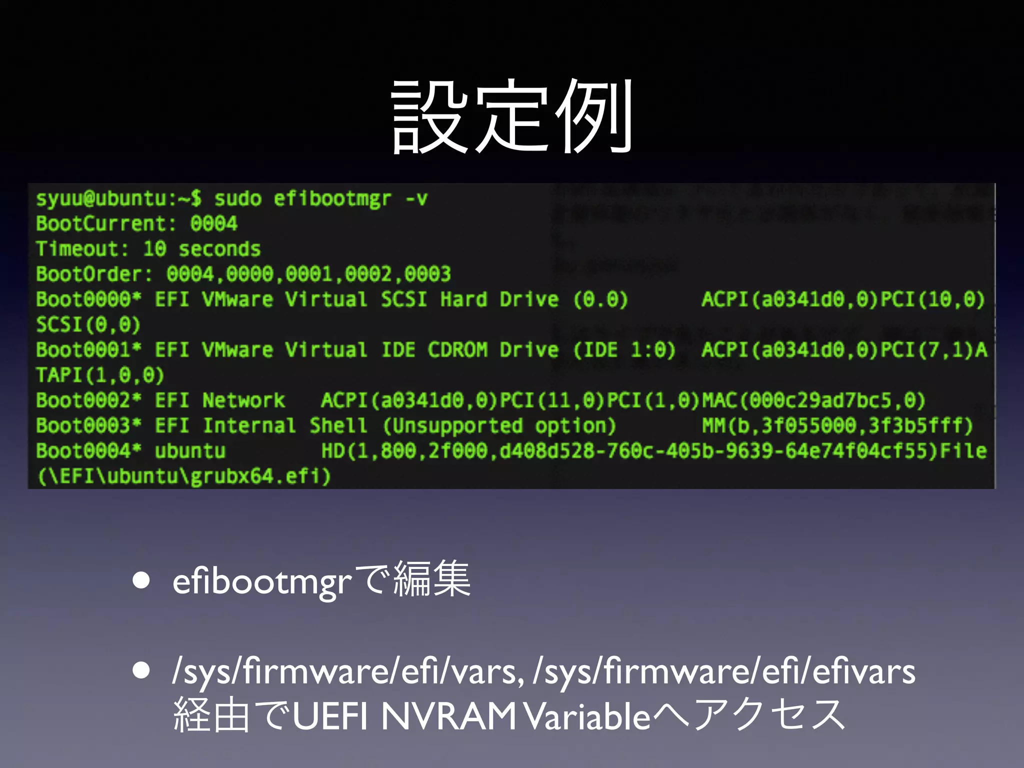 設定例 
• efibootmgrで編集 
• /sys/firmware/efi/vars, /sys/firmware/efi/efivars 
経由でUEFI NVRAM Variableへアクセス 
 