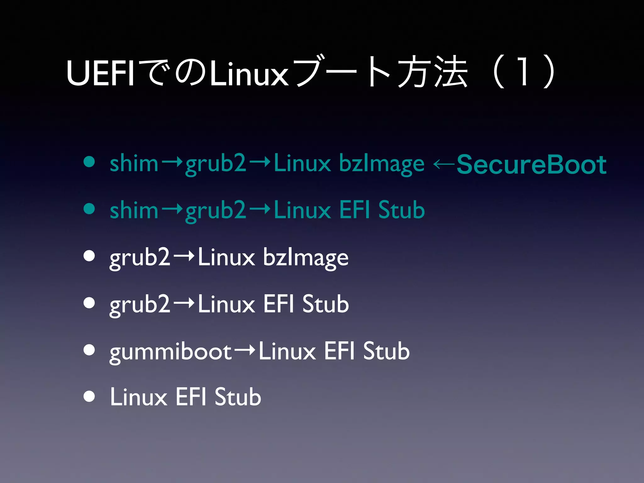 UEFIでのLinuxブート方法（１） 
• shim→grub2→Linux bzImage 
• shim→grub2→Linux EFI Stub 
• grub2→Linux bzImage 
• grub2→Linux EFI Stub 
• gummiboot→Linux EFI Stub 
• Linux EFI Stub 
←SecureBoot 
 