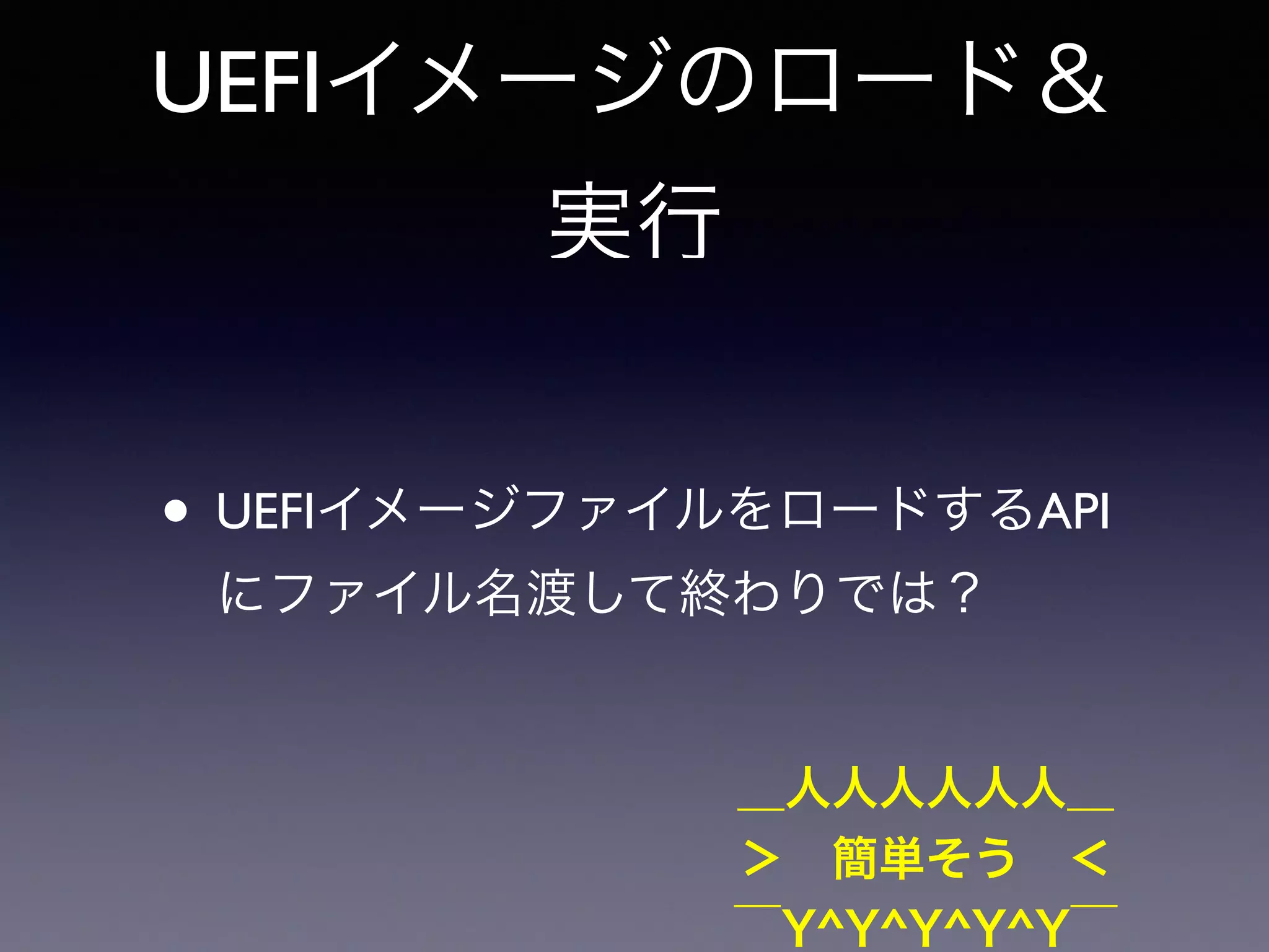UEFIイメージのロード＆ 
実行 
• UEFIイメージファイルをロードするAPI 
にファイル名渡して終わりでは？ 
＿人人人人人人＿ 
＞　簡単そう　＜ 
‾Y^Y^Y^Y^Y‾ 
 