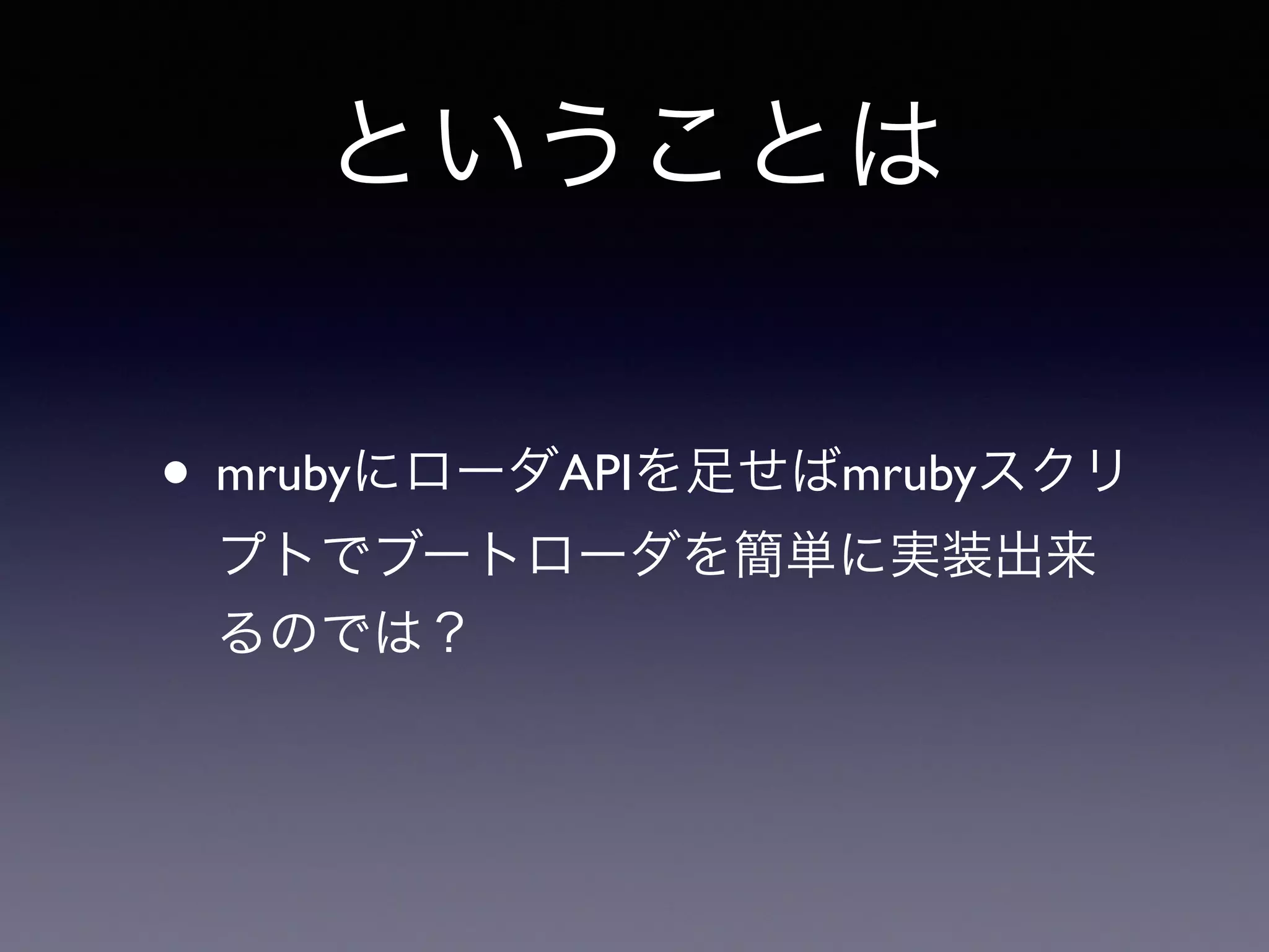 ということは 
• mrubyにローダAPIを足せばmrubyスクリ 
プトでブートローダを簡単に実装出来 
るのでは？ 
 