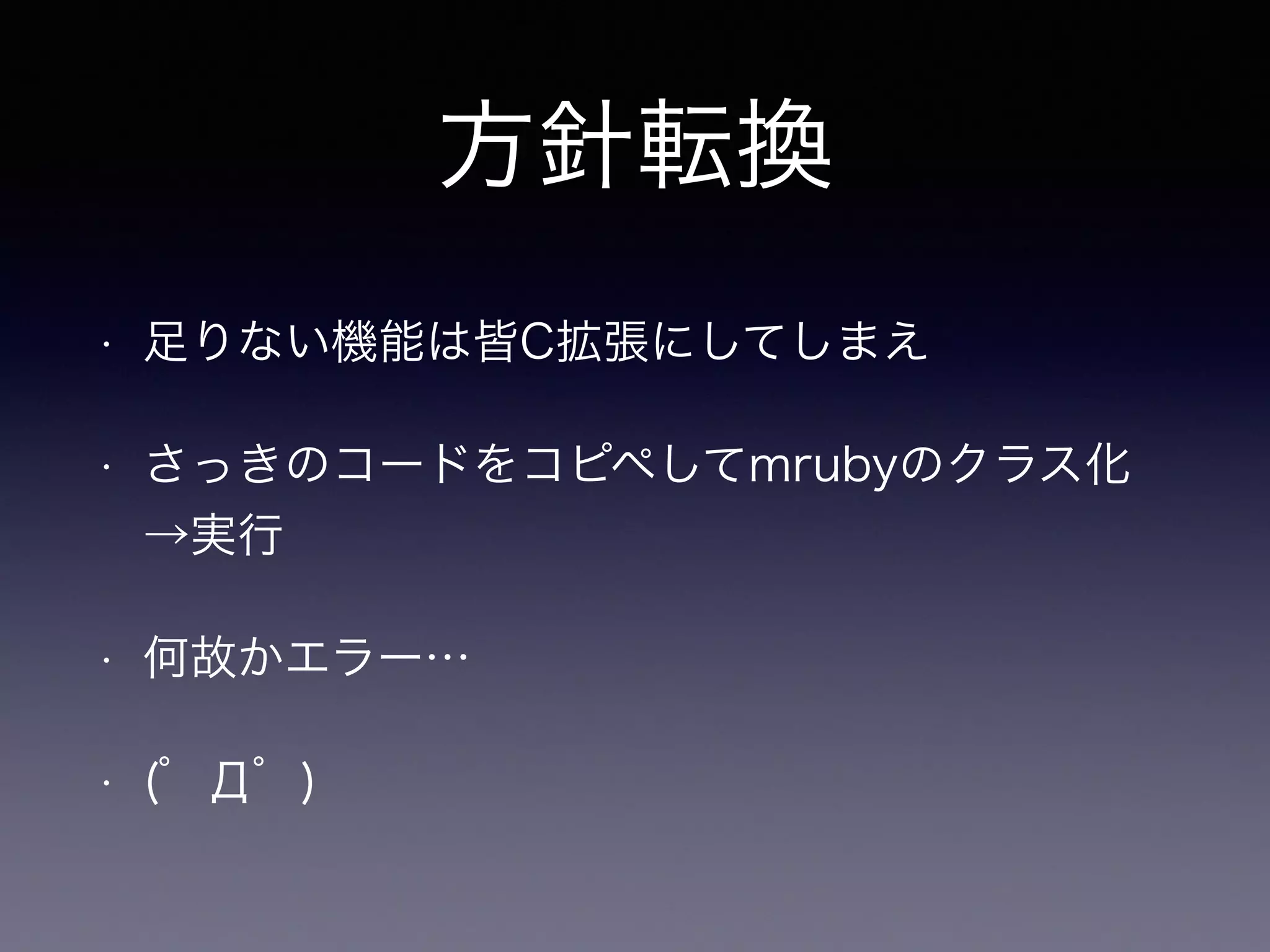 方針転換 
• 足りない機能は皆C拡張にしてしまえ 
• さっきのコードをコピペしてmrubyのクラス化 
→実行 
• 何故かエラー… 
• (゜Д゜) 
 