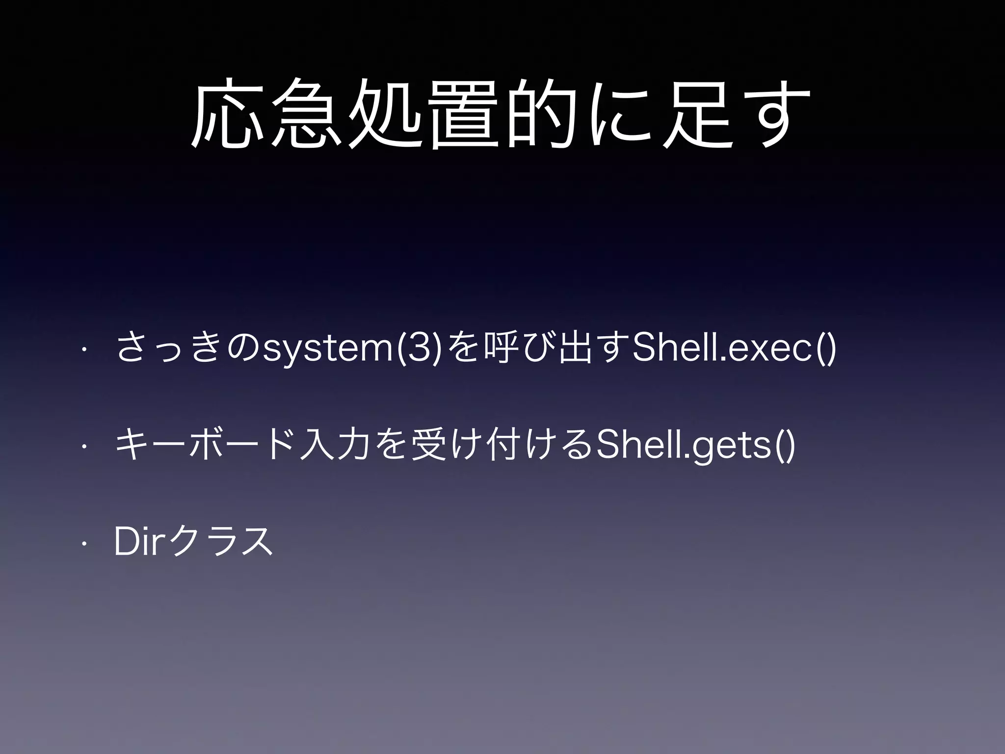 応急処置的に足す 
• さっきのsystem(3)を呼び出すShell.exec() 
• キーボード入力を受け付けるShell.gets() 
• Dirクラス 
 