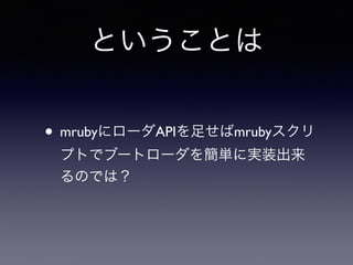 ということは 
• mrubyにローダAPIを足せばmrubyスクリ 
プトでブートローダを簡単に実装出来 
るのでは？ 
 