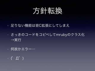 方針転換 
• 足りない機能は皆C拡張にしてしまえ 
• さっきのコードをコピペしてmrubyのクラス化 
→実行 
• 何故かエラー… 
• (゜Д゜) 
 