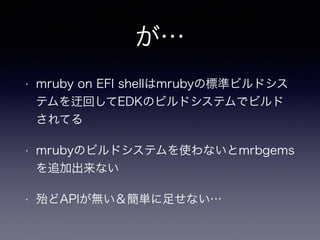 が… 
• mruby on EFI shellはmrubyの標準ビルドシス 
テムを迂回してEDKのビルドシステムでビルド 
されてる 
• mrubyのビルドシステムを使わないとmrbgems 
を追加出来ない 
• 殆どAPIが無い＆簡単に足せない… 
 