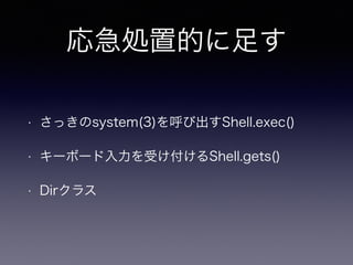 応急処置的に足す 
• さっきのsystem(3)を呼び出すShell.exec() 
• キーボード入力を受け付けるShell.gets() 
• Dirクラス 
 