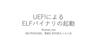 UEFIによる
ELFバイナリの起動
@uchan_nos
2017年9月18日，第8回 自作OSもくもく会
 