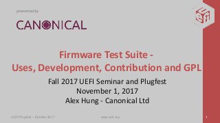 presented by
Firmware Test Suite -
Uses, Development, Contribution and GPL
Fall 2017 UEFI Seminar and Plugfest
November 1, 2017
Alex Hung - Canonical Ltd
UEFI Plugfest – October 2017 www.uefi.org 1
 