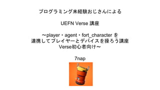 プログラミング未経験おじさんによる
UEFN Verse 講座
～player・agent・fort_character を
連携してプレイヤーとデバイスを操ろう講座
Verse初心者向け～
7nap
 