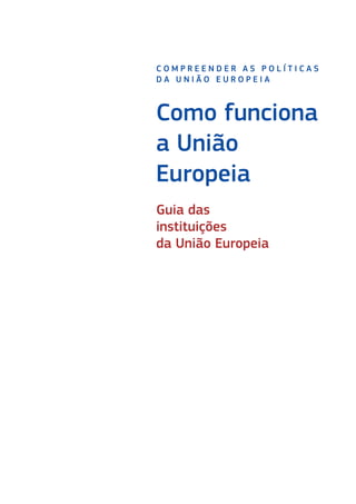 Como funciona
a União
Europeia
C O M P R E E N D E R A S P O L Í T I C A S
D A U N I Ã O E U R O P E I A
Guia das
instituições
da União Europeia
 