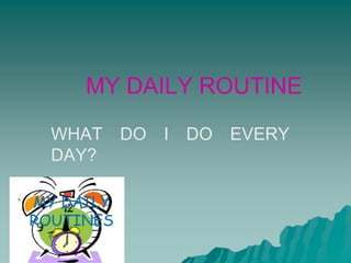 MY DAILY ROUTINE
WHAT DO I DO EVERY
DAY?
 