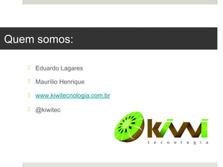 Quem somos:

    Eduardo Lagares

    Maurílio Henrique

    www.kiwitecnologia.com.br

    @kiwitec
 