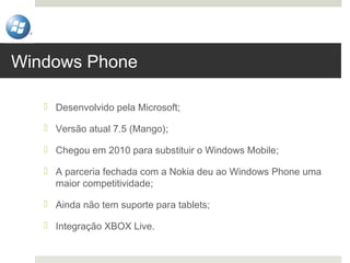 Windows Phone

    Desenvolvido pela Microsoft;

    Versão atual 7.5 (Mango);

    Chegou em 2010 para substituir o Wi...
