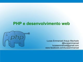 PHP e desenvolvimento web


               Lucas Emmanoel Araujo Machado
                             @lucasemmanoel
                    lucasemmanoel@gmail.com
              www.facebook.com/lucasemmanoel
 