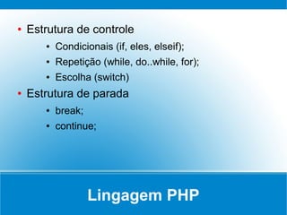 ●   Estrutura de controle
       ●   Condicionais (if, eles, elseif);
       ●   Repetição (while, do..while, for);
       ●   Escolha (switch)
●   Estrutura de parada
       ●   break;
       ●   continue;




                    Lingagem PHP
 