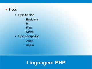 ●   Tipo:
       ●    Tipo básico
               –   Booleana
               –   Int
               –   Float
               –   String
       ●    Tipo composto
               –   Array
               –   objeto




                   Linguagem PHP
 