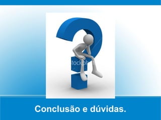 Conclusão e dúvidas.
 