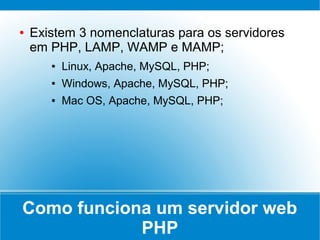 ●   Existem 3 nomenclaturas para os servidores
    em PHP, LAMP, WAMP e MAMP;
       ●   Linux, Apache, MySQL, PHP;
       ●   Windows, Apache, MySQL, PHP;
       ●   Mac OS, Apache, MySQL, PHP;




Como funciona um servidor web
            PHP
 